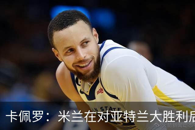 卡佩罗：米兰在对亚特兰大胜利后放松了；需围绕核心球员构建战术