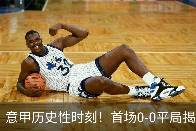 意甲历史性时刻！首场0-0平局揭示赛季新面貌