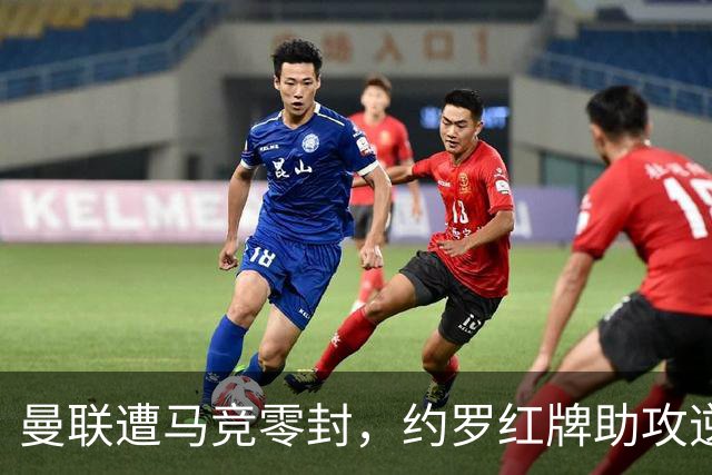 曼联遭马竞零封，约罗红牌助攻逆境成难
